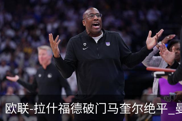 欧联-拉什福德破门马奎尔绝平 曼联3-3波尔图